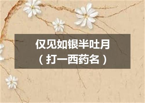 仅见如银半吐月（打一西药名）