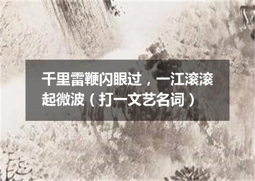 千里雷鞭闪眼过，一江滚滚起微波（打一文艺名词）