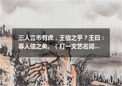 三人言市有虎，王信之乎？王曰：寡人信之矣。（打一文艺名词）