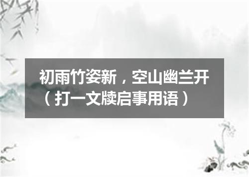 初雨竹姿新，空山幽兰开（打一文牍启事用语）