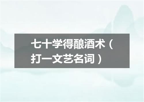 七十学得酿酒术（打一文艺名词）