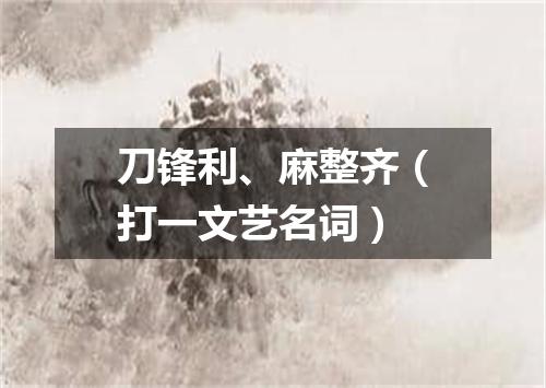 刀锋利、麻整齐（打一文艺名词）