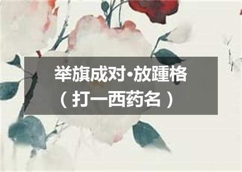 举旗成对·放踵格（打一西药名）