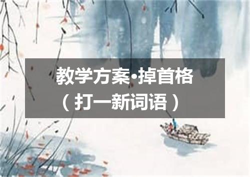 教学方案·掉首格（打一新词语）
