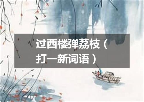 过西楼弹荔枝（打一新词语）