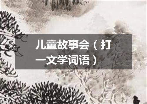 儿童故事会（打一文学词语）