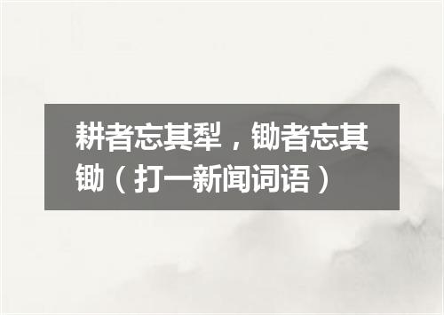 耕者忘其犁，锄者忘其锄（打一新闻词语）