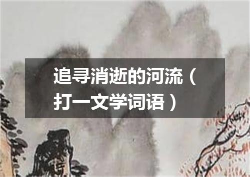 追寻消逝的河流（打一文学词语）