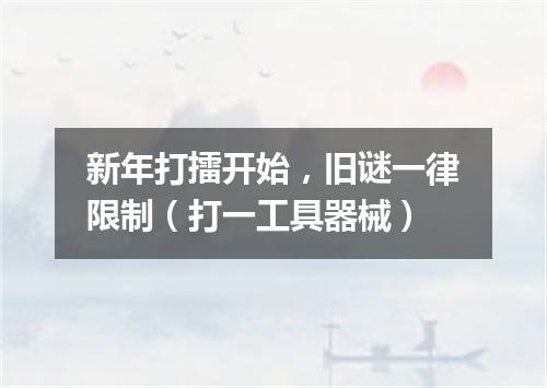 新年打擂开始，旧谜一律限制（打一工具器械）
