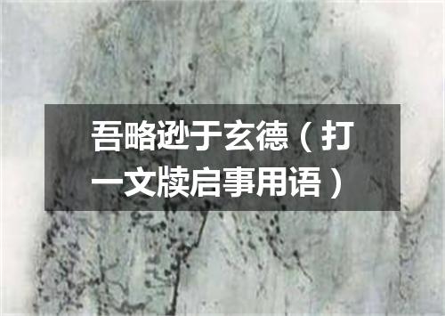 吾略逊于玄德（打一文牍启事用语）