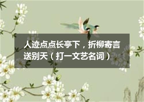 人迹点点长亭下，折柳寄言送别天（打一文艺名词）