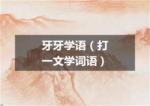 牙牙学语（打一文学词语）