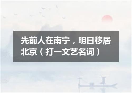 先前人在南宁，明日移居北京（打一文艺名词）