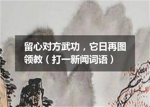 留心对方武功，它日再图领教（打一新闻词语）