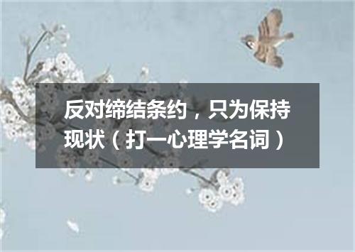 反对缔结条约，只为保持现状（打一心理学名词）