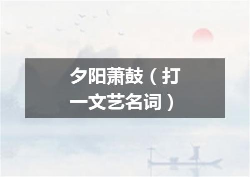 夕阳萧鼓（打一文艺名词）