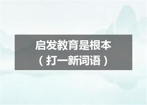 启发教育是根本（打一新词语）