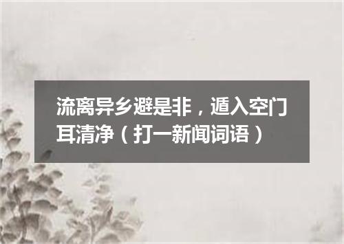 流离异乡避是非，遁入空门耳清净（打一新闻词语）