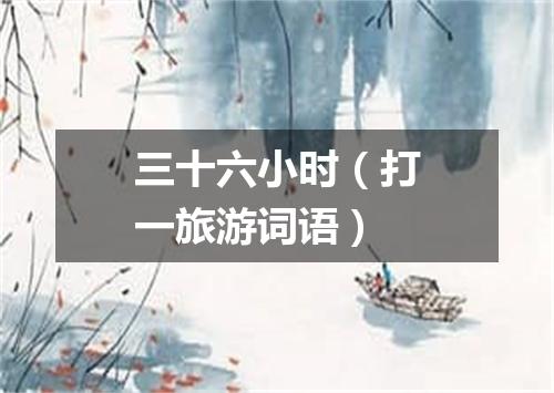 三十六小时（打一旅游词语）