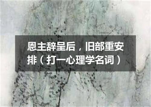 恩主辞呈后，旧部重安排（打一心理学名词）
