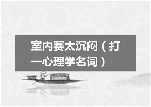 室内赛太沉闷（打一心理学名词）