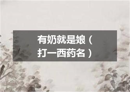 有奶就是娘（打一西药名）