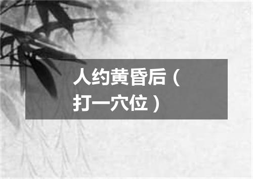 人约黄昏后（打一穴位）