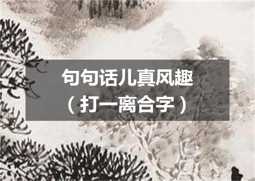 句句话儿真风趣（打一离合字）