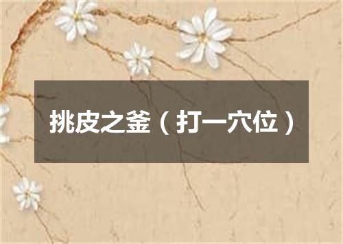 挑皮之釜（打一穴位）