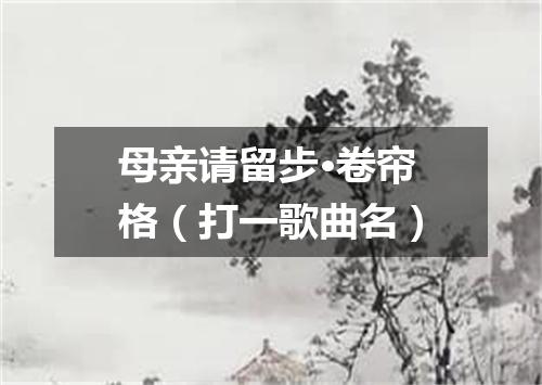 母亲请留步·卷帘格（打一歌曲名）