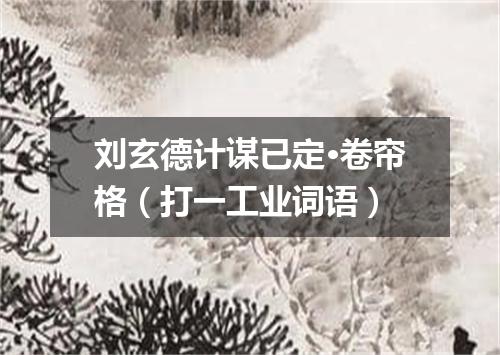 刘玄德计谋已定·卷帘格（打一工业词语）