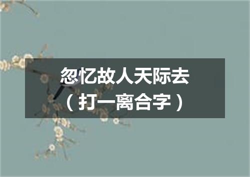 忽忆故人天际去（打一离合字）