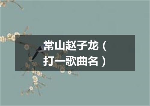 常山赵子龙（打一歌曲名）