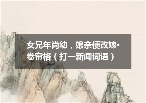 女兄年尚幼，娘亲便改嫁·卷帘格（打一新闻词语）