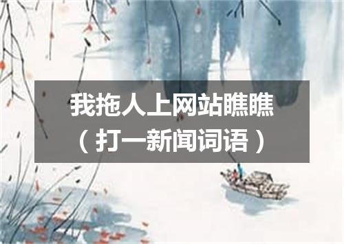 我拖人上网站瞧瞧（打一新闻词语）