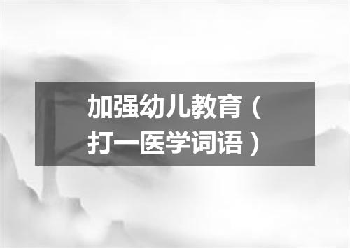 加强幼儿教育（打一医学词语）