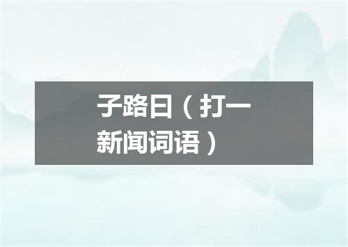 子路曰（打一新闻词语）