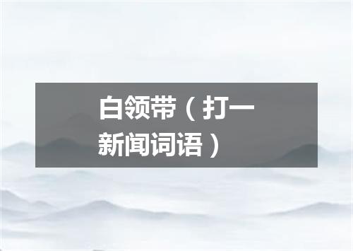 白领带（打一新闻词语）