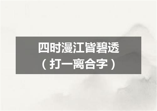 四时漫江皆碧透（打一离合字）