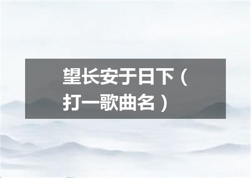 望长安于日下（打一歌曲名）