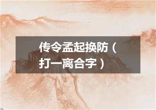 传令孟起换防（打一离合字）