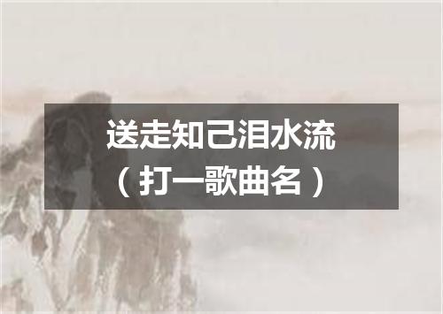 送走知己泪水流（打一歌曲名）