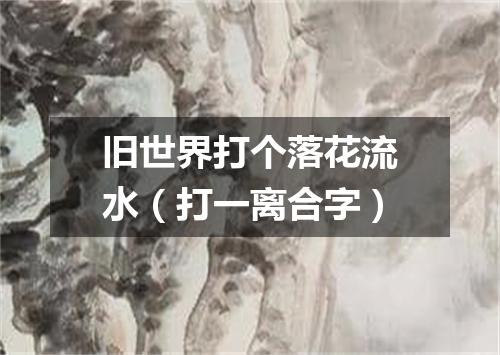 旧世界打个落花流水（打一离合字）