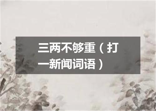 三两不够重（打一新闻词语）