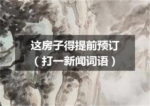 这房子得提前预订（打一新闻词语）