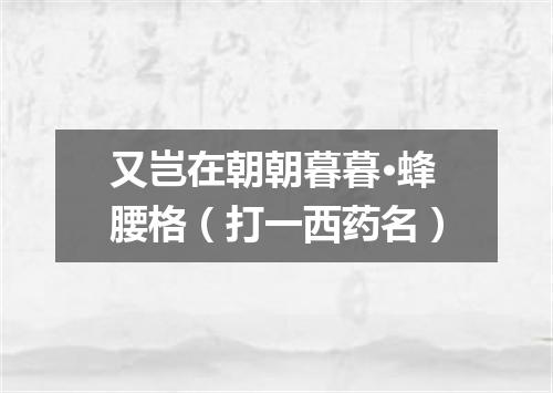 又岂在朝朝暮暮·蜂腰格（打一西药名）