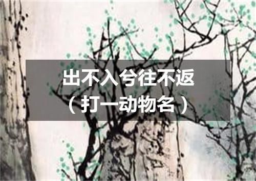 出不入兮往不返（打一动物名）