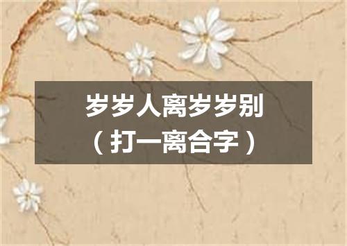 岁岁人离岁岁别（打一离合字）