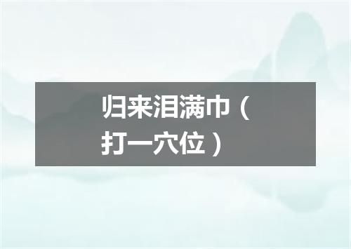 归来泪满巾（打一穴位）