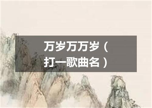 万岁万万岁（打一歌曲名）